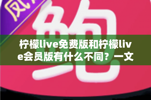 柠檬live免费版和柠檬live会员版有什么不同？一文看懂两大版本差异与选择指南