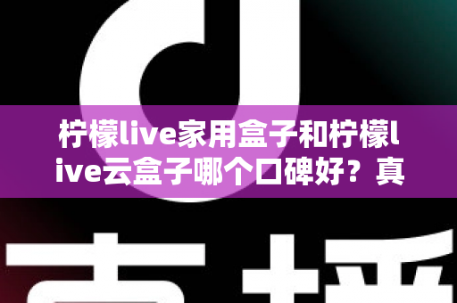 柠檬live家用盒子和柠檬live云盒子哪个口碑好？真实对比与选购全攻略