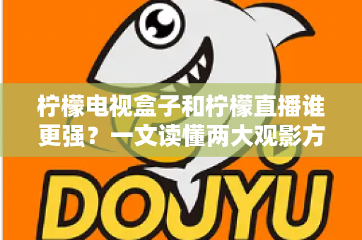 柠檬电视盒子和柠檬直播谁更强？一文读懂两大观影方案的区别与选择指南