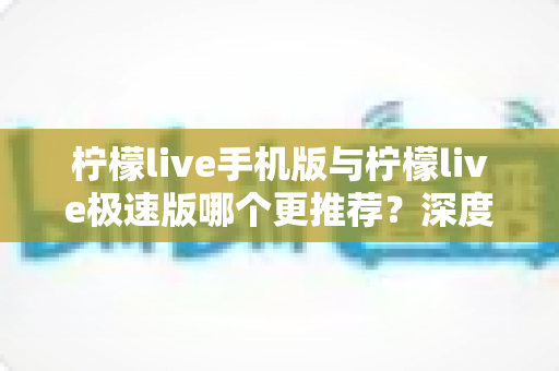 柠檬live手机版与柠檬live极速版哪个更推荐？深度对比分析助你做出最佳选择