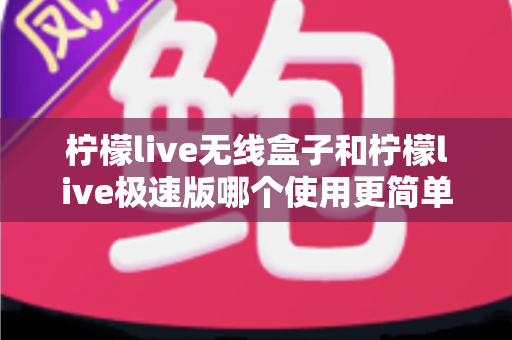 柠檬live无线盒子和柠檬live极速版哪个使用更简单？新手直播设备选购与上手难度全面对比