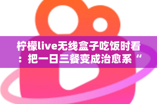 柠檬live无线盒子吃饭时看：把一日三餐变成治愈系“私人影院”