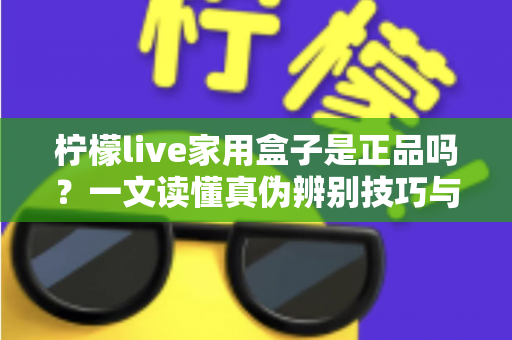 柠檬live家用盒子是正品吗?一文读懂真伪辨别技巧与安全购买指南 柠檬live家用盒子是正品吗?一文读懂真伪辨别技巧与安全购买指南