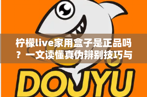 柠檬live家用盒子是正品吗?一文读懂真伪辨别技巧与安全购买指南 柠檬live家用盒子是正品吗?一文读懂真伪辨别技巧与安全购买指南