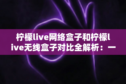 柠檬live网络盒子和柠檬live无线盒子对比全解析:一篇文章帮你选出最适合的家庭影音神器 柠檬live网络盒子和柠檬live无线盒子对比全解析:一篇文章帮你选出最适合的家庭影音神器