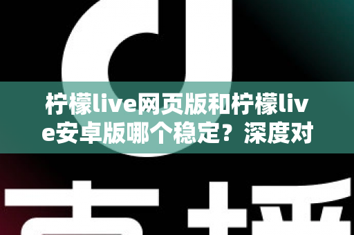 柠檬live网页版和柠檬live安卓版哪个稳定？深度对比测评与选购全指南