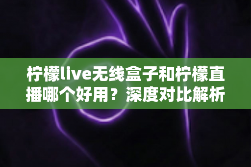 柠檬live无线盒子和柠檬直播哪个好用?深度对比解析,帮你找到最适合的直播方案 柠檬live无线盒子和柠檬直播哪个好用?深度对比解析,帮你找到最适合的直播方案