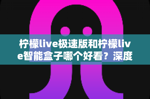 柠檬live极速版和柠檬live智能盒子哪个好看？深度对比评测帮你选对不踩坑