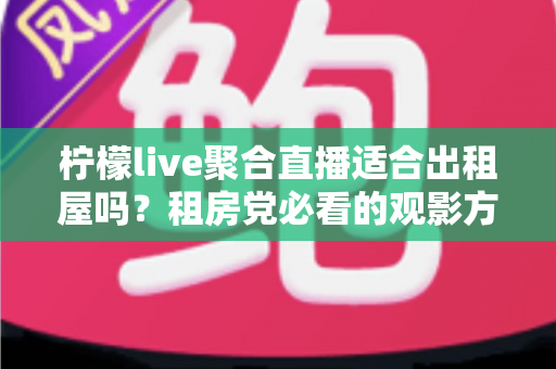 柠檬live聚合直播适合出租屋吗？租房党必看的观影方案深度解析