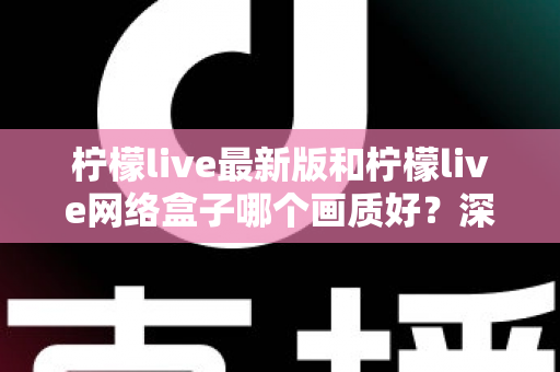 柠檬live最新版和柠檬live网络盒子哪个画质好？深度对比与实用选购指南