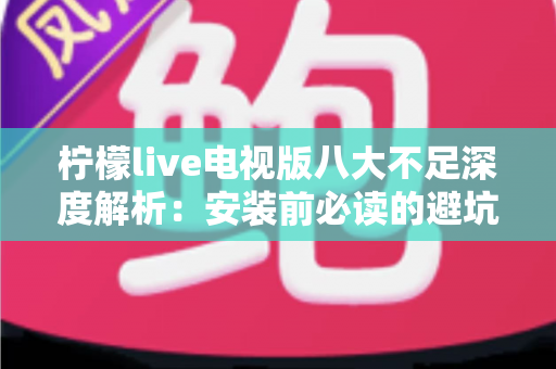 柠檬live电视版八大不足深度解析:安装前必读的避坑指南与真实体验测评 柠檬live电视版八大不足深度解析:安装前必读的避坑指南与真实体验测评
