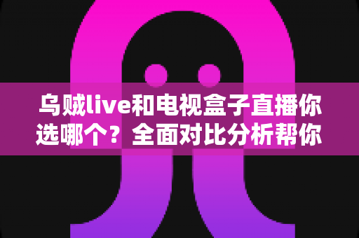 乌贼live和电视盒子直播你选哪个？全面对比分析帮你找到最适合的追剧观赛方案