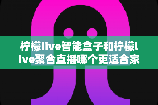柠檬live智能盒子和柠檬live聚合直播哪个更适合家用?家庭观影方案全面对比指南 柠檬live智能盒子和柠檬live聚合直播哪个更适合家用?家庭观影方案全面对比指南
