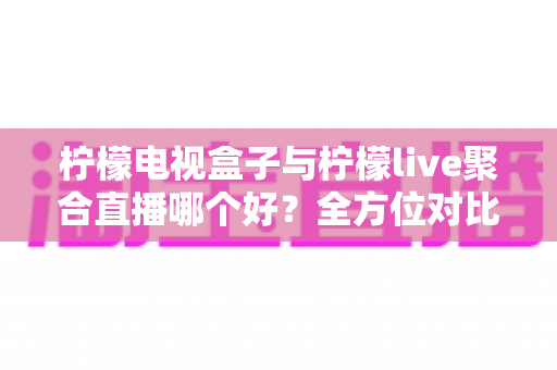 柠檬电视盒子与柠檬live聚合直播哪个好?全方位对比帮你找到最适合的观影方案 柠檬电视盒子与柠檬live聚合直播哪个好?全方位对比帮你找到最适合的观影方案