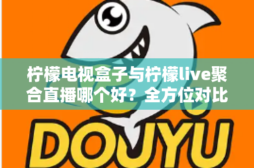 柠檬电视盒子与柠檬live聚合直播哪个好？全方位对比帮你找到最适合的观影方案