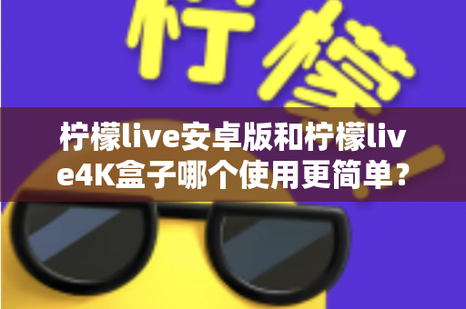 柠檬live安卓版和柠檬live4K盒子哪个使用更简单？新手零门槛上手全攻略