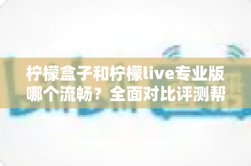 柠檬盒子和柠檬live专业版哪个流畅?全面对比评测帮你选出最佳流畅体验 柠檬盒子和柠檬live专业版哪个流畅?全面对比评测帮你选出最佳流畅体验