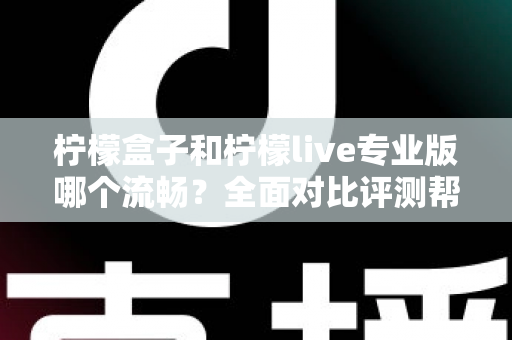 柠檬盒子和柠檬live专业版哪个流畅?全面对比评测帮你选出最佳流畅体验 柠檬盒子和柠檬live专业版哪个流畅?全面对比评测帮你选出最佳流畅体验