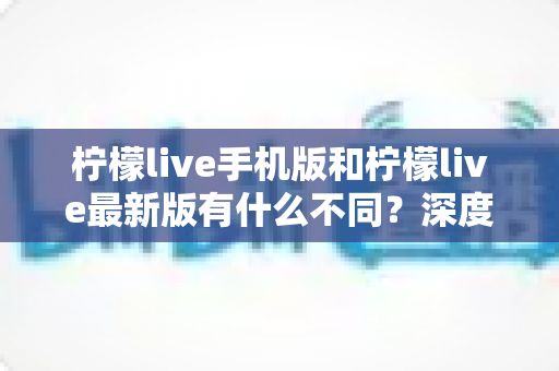 柠檬live手机版和柠檬live最新版有什么不同?深度解析两大版本差异,助你选出最适合的观看体验 柠檬live手机版和柠檬live最新版有什么不同?深度解析两大版本差异,助你选出最适合的观看体验