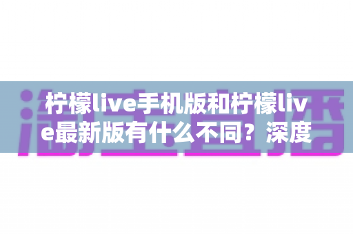 柠檬live手机版和柠檬live最新版有什么不同?深度解析两大版本差异,助你选出最适合的观看体验 柠檬live手机版和柠檬live最新版有什么不同?深度解析两大版本差异,助你选出最适合的观看体验