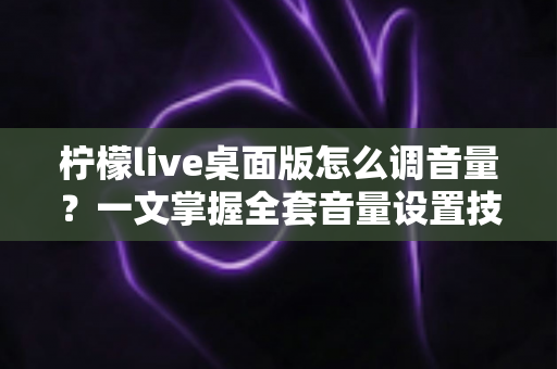 柠檬live桌面版怎么调音量？一文掌握全套音量设置技巧与常见问题解决方案