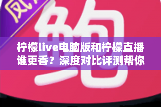 柠檬live电脑版和柠檬直播谁更香?深度对比评测帮你找到最适合的追播方式 柠檬live电脑版和柠檬直播谁更香?深度对比评测帮你找到最适合的追播方式