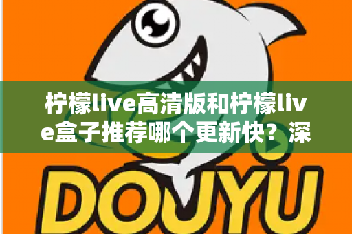 柠檬live高清版和柠檬live盒子推荐哪个更新快？深度对比评测与选购全攻略
