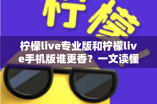 柠檬live专业版和柠檬live手机版谁更香？一文读懂两大版本差异与选购指南