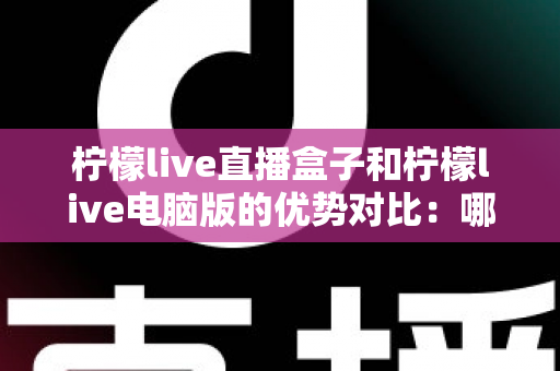 柠檬live直播盒子和柠檬live电脑版的优势对比：哪个更适合你？