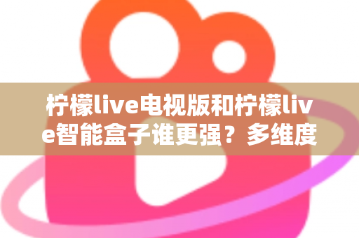 柠檬live电视版和柠檬live智能盒子谁更强?多维度深度对比解析,帮你轻松选出最适合的大屏观影方案 柠檬live电视版和柠檬live智能盒子谁更强?多维度深度对比解析,帮你轻松选出最适合的大屏观影方案