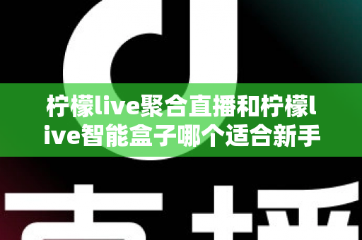柠檬live聚合直播和柠檬live智能盒子哪个适合新手?零基础用户的高性价比选购指南 柠檬live聚合直播和柠檬live智能盒子哪个适合新手?零基础用户的高性价比选购指南