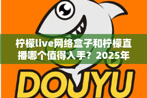柠檬live网络盒子和柠檬直播哪个值得入手?2025年最全对比选购指南一次讲透 柠檬live网络盒子和柠檬直播哪个值得入手?2025年最全对比选购指南一次讲透
