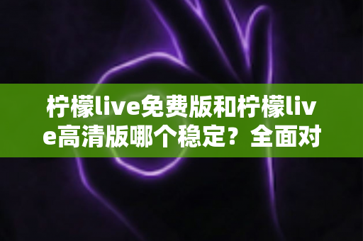 柠檬live免费版和柠檬live高清版哪个稳定?全面对比分析与选购指南 柠檬live免费版和柠檬live高清版哪个稳定?全面对比分析与选购指南
