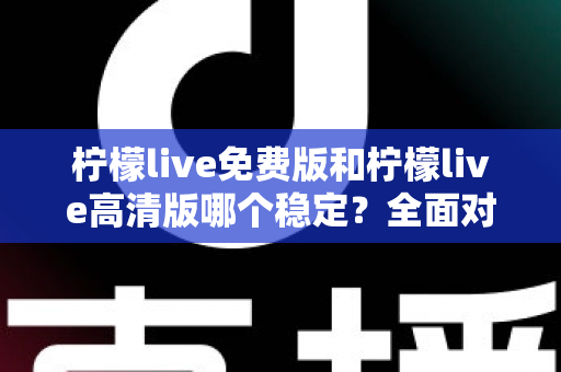 柠檬live免费版和柠檬live高清版哪个稳定？全面对比分析与选购指南