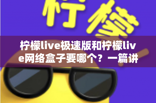 柠檬live极速版和柠檬live网络盒子要哪个?一篇讲透两者区别与选择指南的实用文章 柠檬live极速版和柠檬live网络盒子要哪个?一篇讲透两者区别与选择指南的实用文章