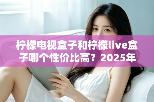 柠檬电视盒子和柠檬live盒子哪个性价比高？2025年最新选购对比全指南