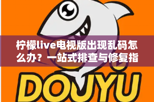 柠檬live电视版出现乱码怎么办？一站式排查与修复指南帮你快速恢复观看体验