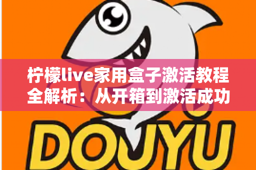 柠檬live家用盒子激活教程全解析：从开箱到激活成功，新手也能一次搞定的保姆级指南
