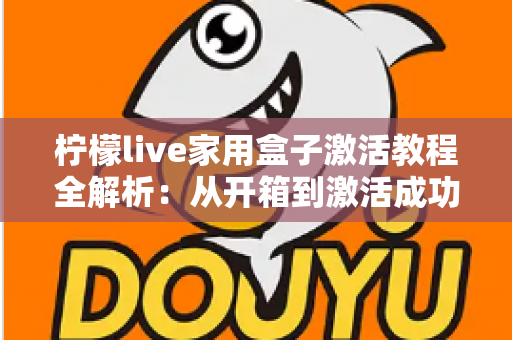 柠檬live家用盒子激活教程全解析：从开箱到激活成功，新手也能一次搞定的保姆级指南