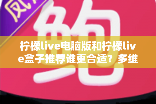 柠檬live电脑版和柠檬live盒子推荐谁更合适？多维度深度对比帮你选出最佳观看方案