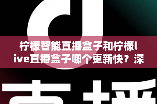 柠檬智能直播盒子和柠檬live直播盒子哪个更新快？深度对比助你选对设备不踩坑