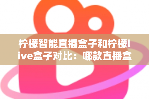 柠檬智能直播盒子和柠檬live盒子对比:哪款直播盒子更值得入手?全面评测与选购指南 柠檬智能直播盒子和柠檬live盒子对比:哪款直播盒子更值得入手?全面评测与选购指南