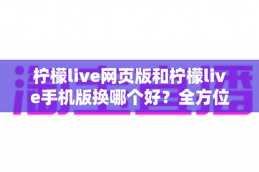 柠檬live网页版和柠檬live手机版换哪个好?全方位深度对比解析,帮你找到最适合的使用方案 柠檬live网页版和柠檬live手机版换哪个好?全方位深度对比解析,帮你找到最适合的使用方案