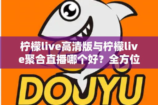 柠檬live高清版与柠檬live聚合直播哪个好？全方位对比评测帮你选出更适合的版本