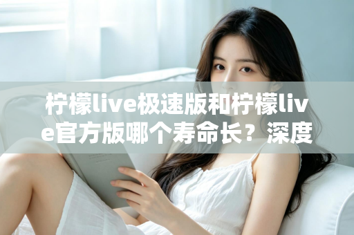 柠檬live极速版和柠檬live官方版哪个寿命长？深度对比解析与实用选择指南