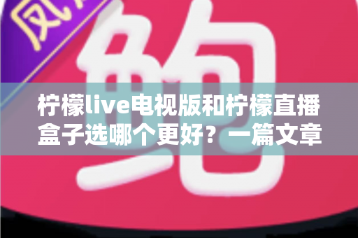 柠檬live电视版和柠檬直播盒子选哪个更好?一篇文章帮你彻底搞懂如何选择 柠檬live电视版和柠檬直播盒子选哪个更好?一篇文章帮你彻底搞懂如何选择