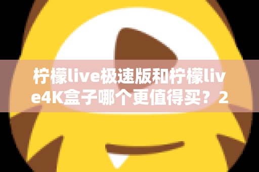 柠檬live极速版和柠檬live4K盒子哪个更值得买？2025年最全选购指南帮你一次看清