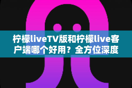 柠檬liveTV版和柠檬live客户端哪个好用?全方位深度对比帮你找到最适合的观看方案 柠檬liveTV版和柠檬live客户端哪个好用?全方位深度对比帮你找到最适合的观看方案