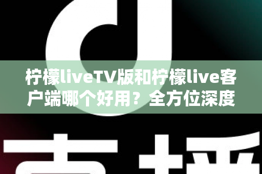 柠檬liveTV版和柠檬live客户端哪个好用?全方位深度对比帮你找到最适合的观看方案 柠檬liveTV版和柠檬live客户端哪个好用?全方位深度对比帮你找到最适合的观看方案