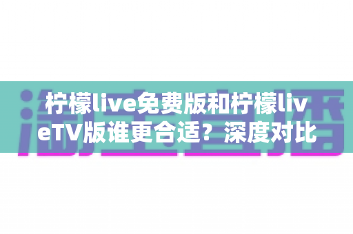 柠檬live免费版和柠檬liveTV版谁更合适?深度对比分析帮你做出最佳选择! 柠檬live免费版和柠檬liveTV版谁更合适?深度对比分析帮你做出最佳选择!